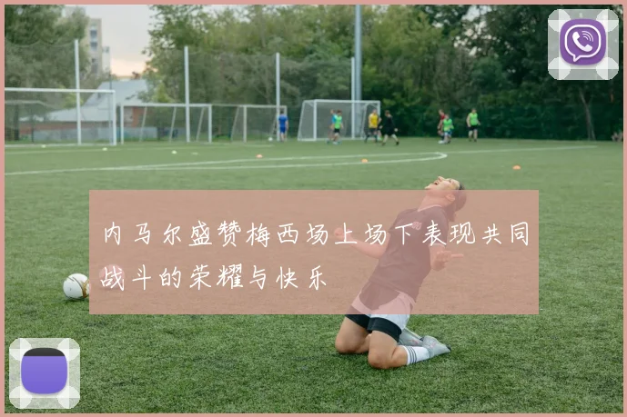 内马尔盛赞梅西场上场下表现共同战斗的荣耀与快乐