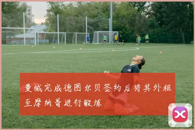 曼城完成德图尔贝签约后将其外租至摩纳哥进行锻炼