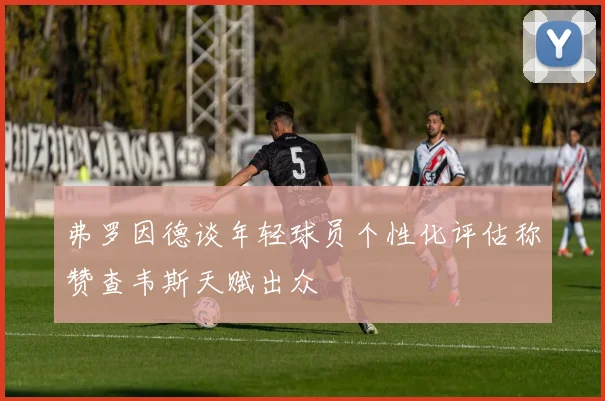 弗罗因德谈年轻球员个性化评估称赞查韦斯天赋出众