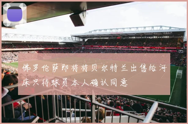 佛罗伦萨即将将贝尔特兰出售给河床只待球员本人确认同意