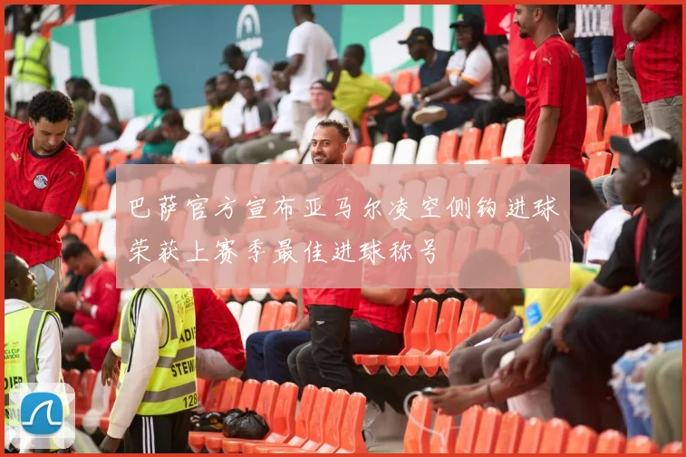 巴萨官方宣布亚马尔凌空侧钩进球荣获上赛季最佳进球称号