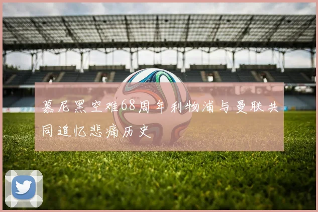 慕尼黑空难68周年利物浦与曼联共同追忆悲痛历史