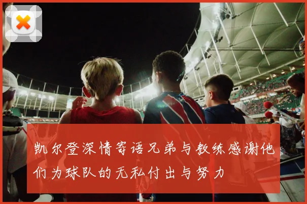 凯尔登深情寄语兄弟与教练感谢他们为球队的无私付出与努力