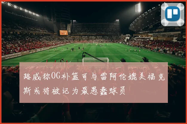 路威称OG补篮可与雷阿伦媲美福克斯或将被记为最愚蠢球员