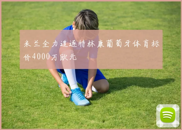 米兰全力追逐特林康葡萄牙体育标价4000万欧元