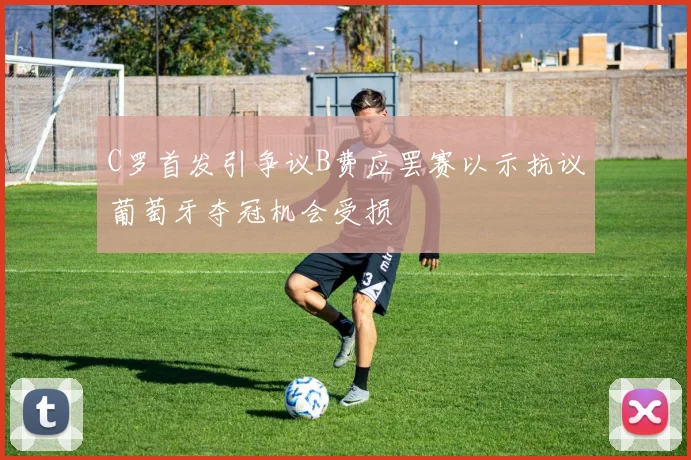 C罗首发引争议B费应罢赛以示抗议葡萄牙夺冠机会受损