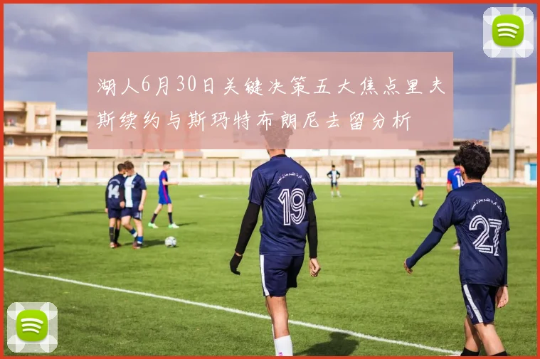 湖人6月30日关键决策五大焦点里夫斯续约与斯玛特布朗尼去留分析