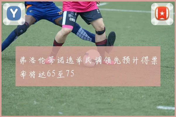 弗洛伦蒂诺选举民调领先预计得票率将达65至75