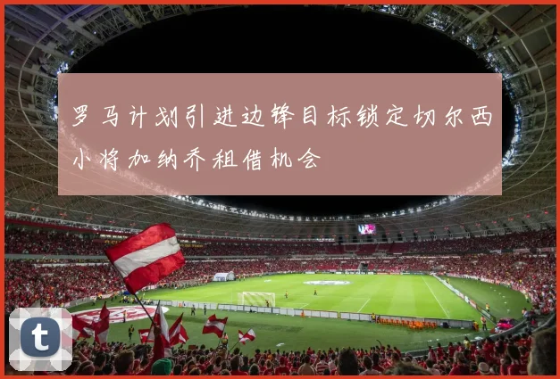 罗马计划引进边锋目标锁定切尔西小将加纳乔租借机会