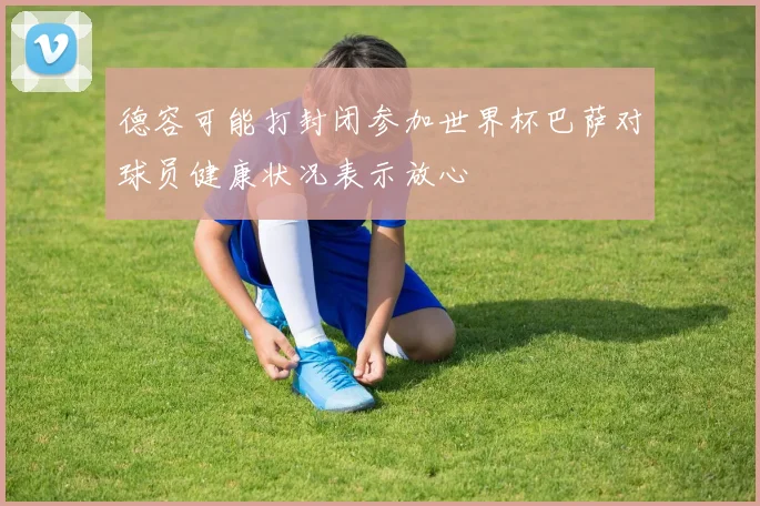 德容可能打封闭参加世界杯巴萨对球员健康状况表示放心