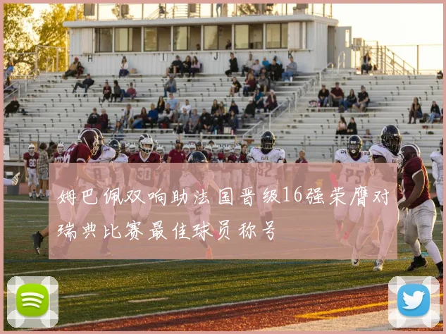 姆巴佩双响助法国晋级16强荣膺对瑞典比赛最佳球员称号