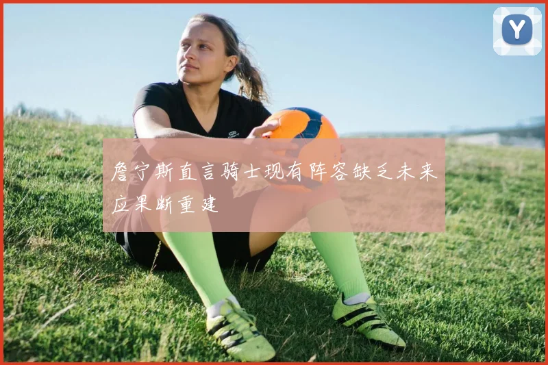 詹宁斯直言骑士现有阵容缺乏未来应果断重建