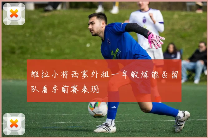 维拉小将西塞外租一年锻炼能否留队看季前赛表现