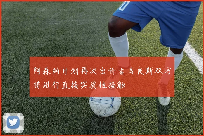 阿森纳计划再次出价吉马良斯双方将进行直接实质性接触
