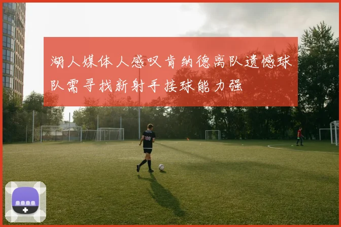 湖人媒体人感叹肯纳德离队遗憾球队需寻找新射手接球能力强